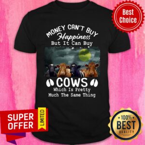 Money Can't Buy Happiness But It Can Buy Cows Which It Pretty Much The Same Thing Shirt