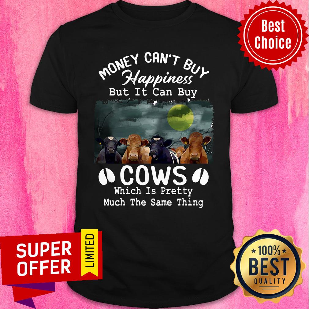 Money Can't Buy Happiness But It Can Buy Cows Which It Pretty Much The Same Thing Shirt