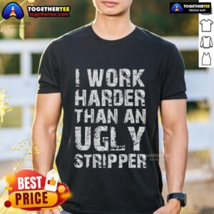Funny I Work Harder Than An Ugly Stripper T-Shirt