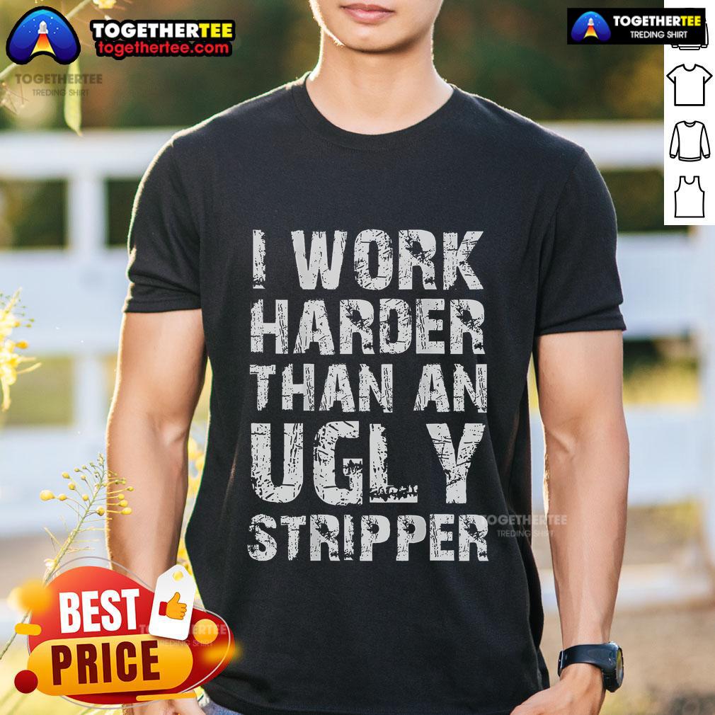 Funny I Work Harder Than An Ugly Stripper T-Shirt