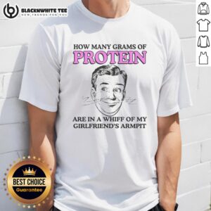 Good How Many Grams Of Protein Are In A Whiff Of My Girlfriend's Armpit T-Shirt