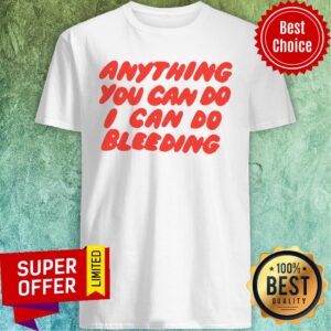 Nice Anything You Can Do I Can Do Bleeding Shirt