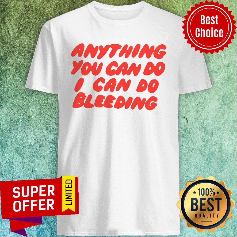 Nice Anything You Can Do I Can Do Bleeding Shirt