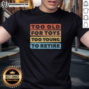 Good Too Old For Toys Too Young To Retire T-Shirt