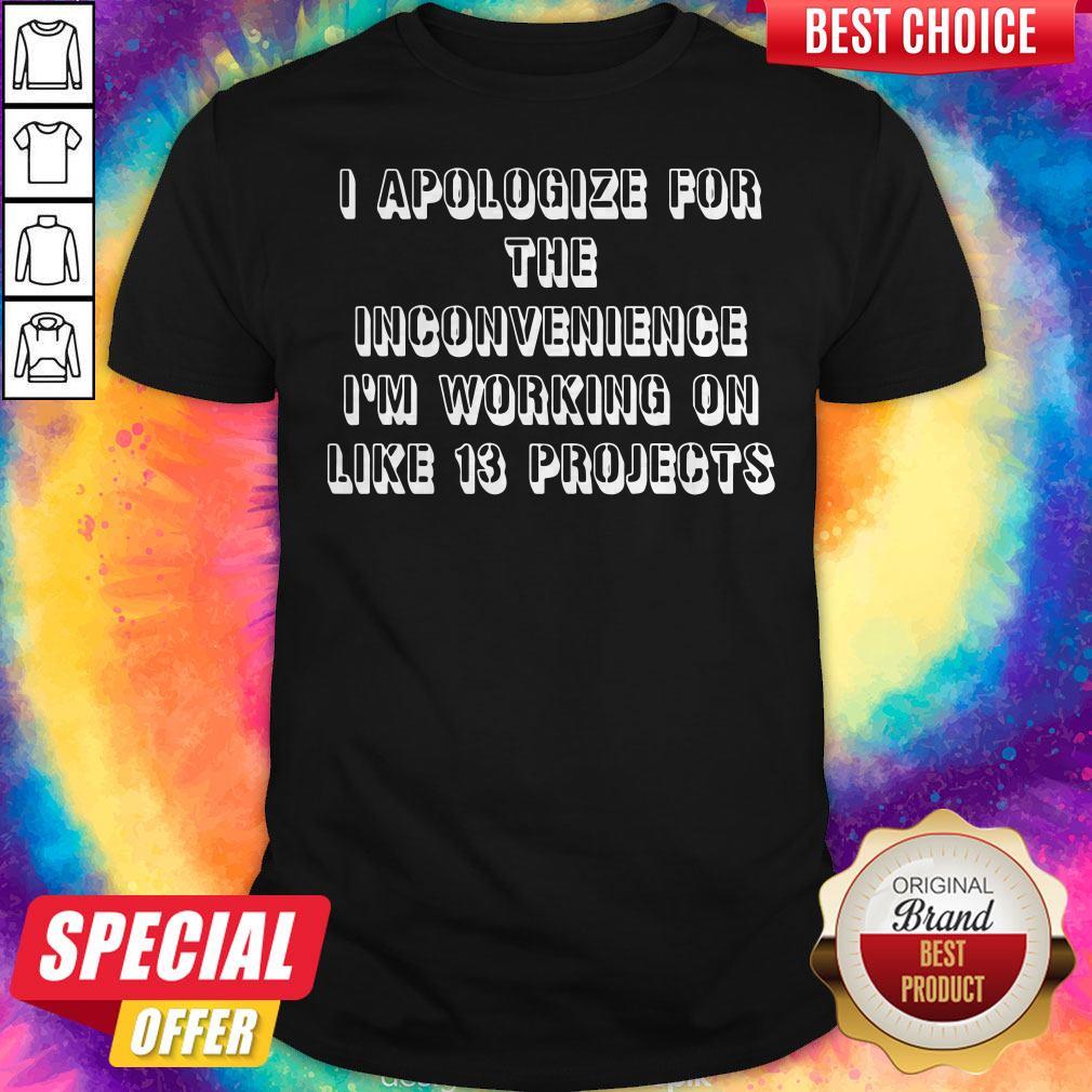 Official I Apologize For The Inconvenience I’m Working On Like 13 Projects Shirt