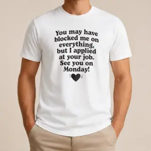 Official You May Have Blocked Me On Everything But I Applied At Your Job Shirt