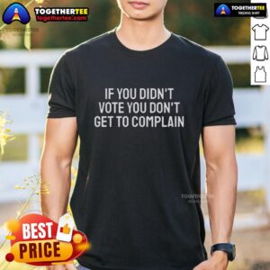 Nice If You Didn't Vote You Don't Get To Complain T-Shirt