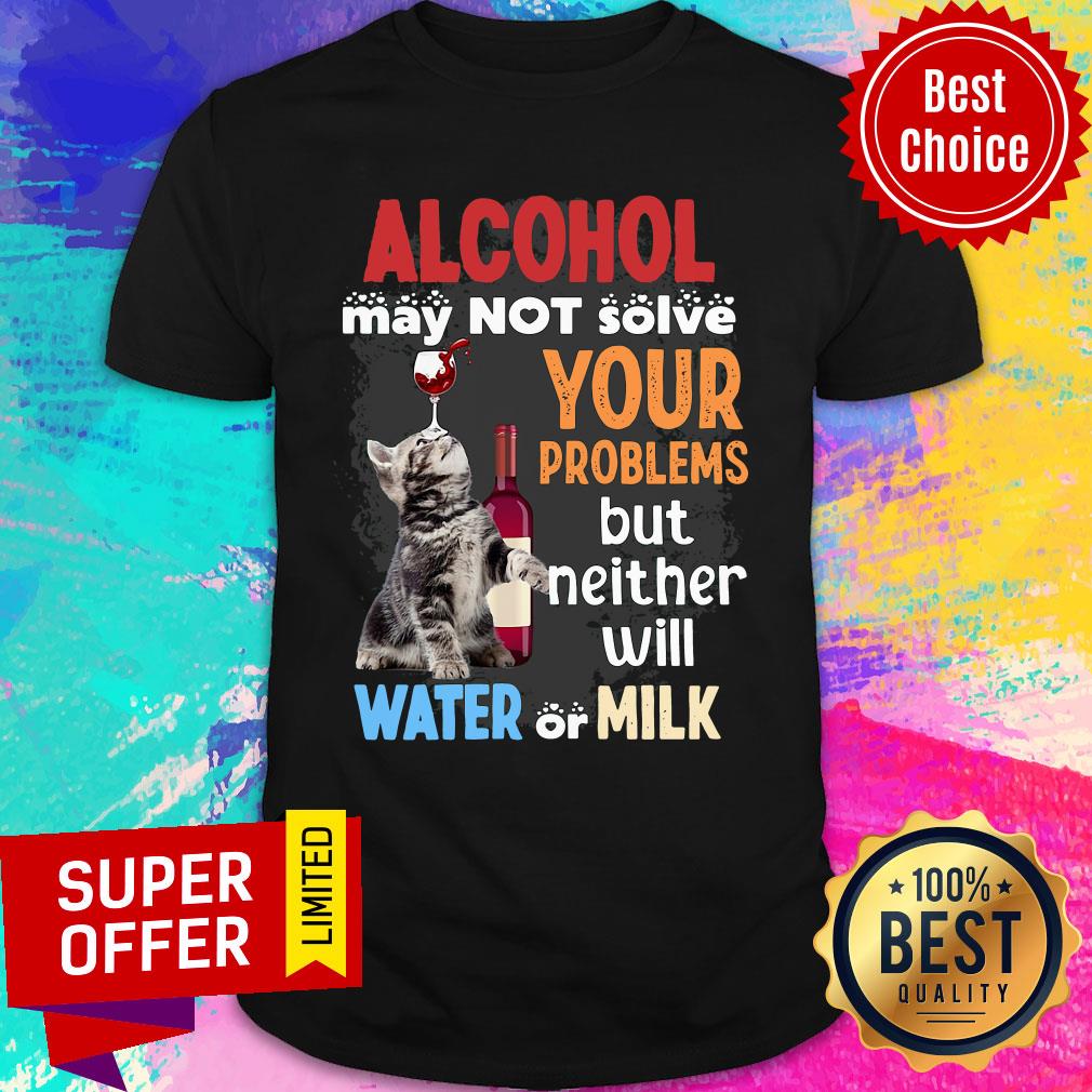 Nice Alcohol May Not Solve Your Problems But Neither Will Water Or Milk Shirt