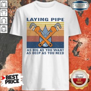 Laying Pipe As Big As You Want As Deep As You Need Shirt