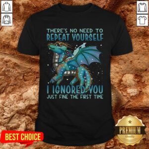 Dragon There’s No Need To Repeat Yourself I Ignored You Just Fine The First Time Shirt
