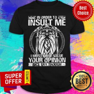 Awesome In Order To Insult Me I Must Value Your Opinion Nice Try Though Shirt