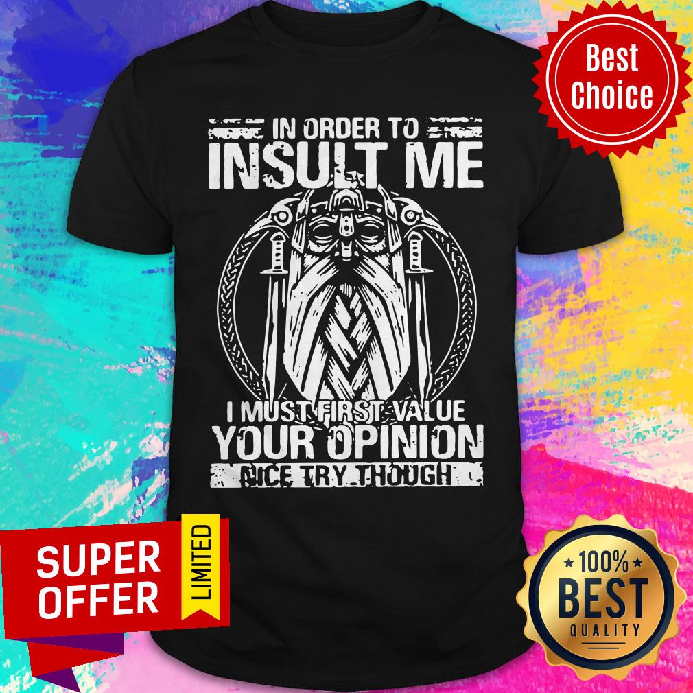 Awesome In Order To Insult Me I Must Value Your Opinion Nice Try Though Shirt