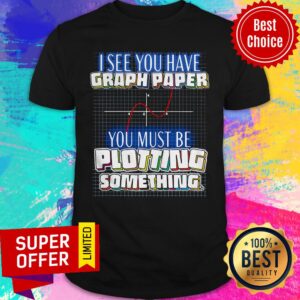 Top See You Have Graph Paper You Must Be Plotting Something Shirt