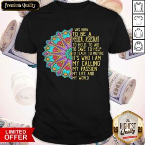 I Was Born To Be A Medical Assistant To Hold To Aid To Save To Help To Teach To Inspire Its Who I Am My Calling My Passion My Life And My World Shirt
