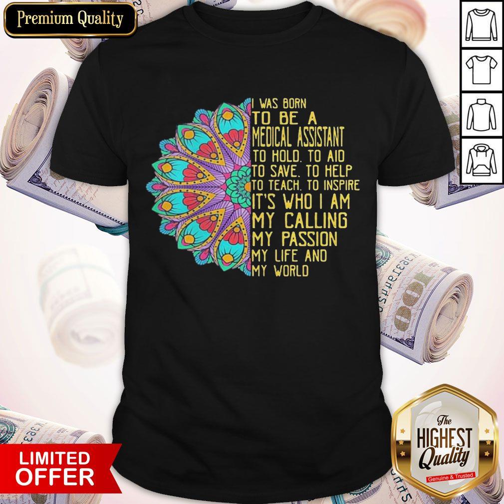 I Was Born To Be A Medical Assistant To Hold To Aid To Save To Help To Teach To Inspire Its Who I Am My Calling My Passion My Life And My World Shirt