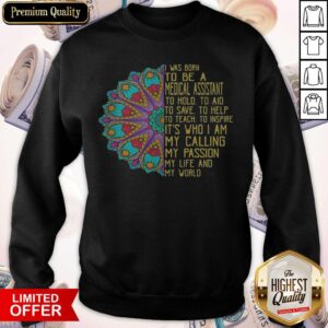 Alternative view of I Was Born To Be A Medical Assistant To Hold To Aid To Save To Help To Teach To Inspire Its Who I Am My Calling My Passion My Life And My World Shirt