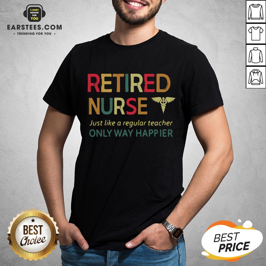 Official Retired Nurse Just Like A Regular Teacher Only Way Happier Shirt