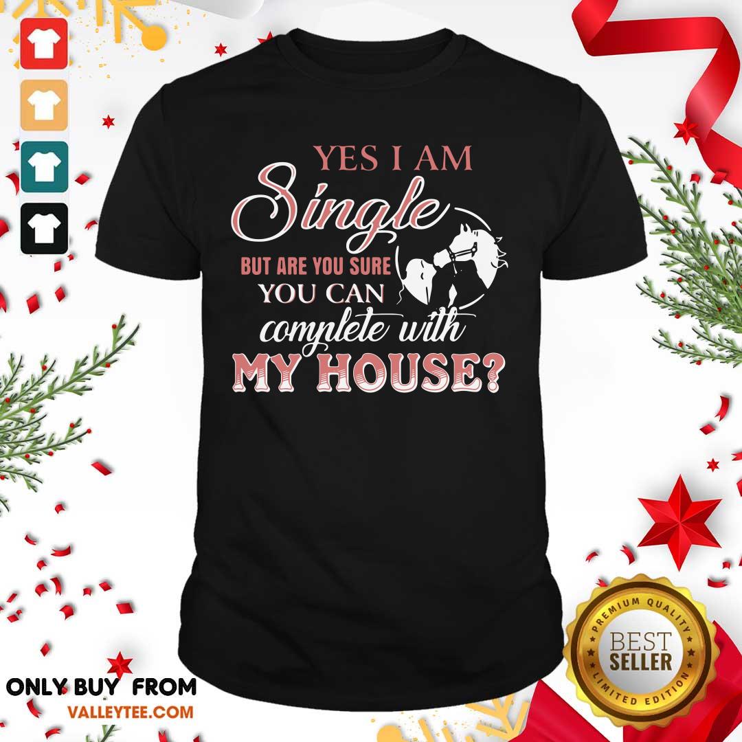 Top Yes I Am Single But Are You Sure You Can Complete With My House Shirt