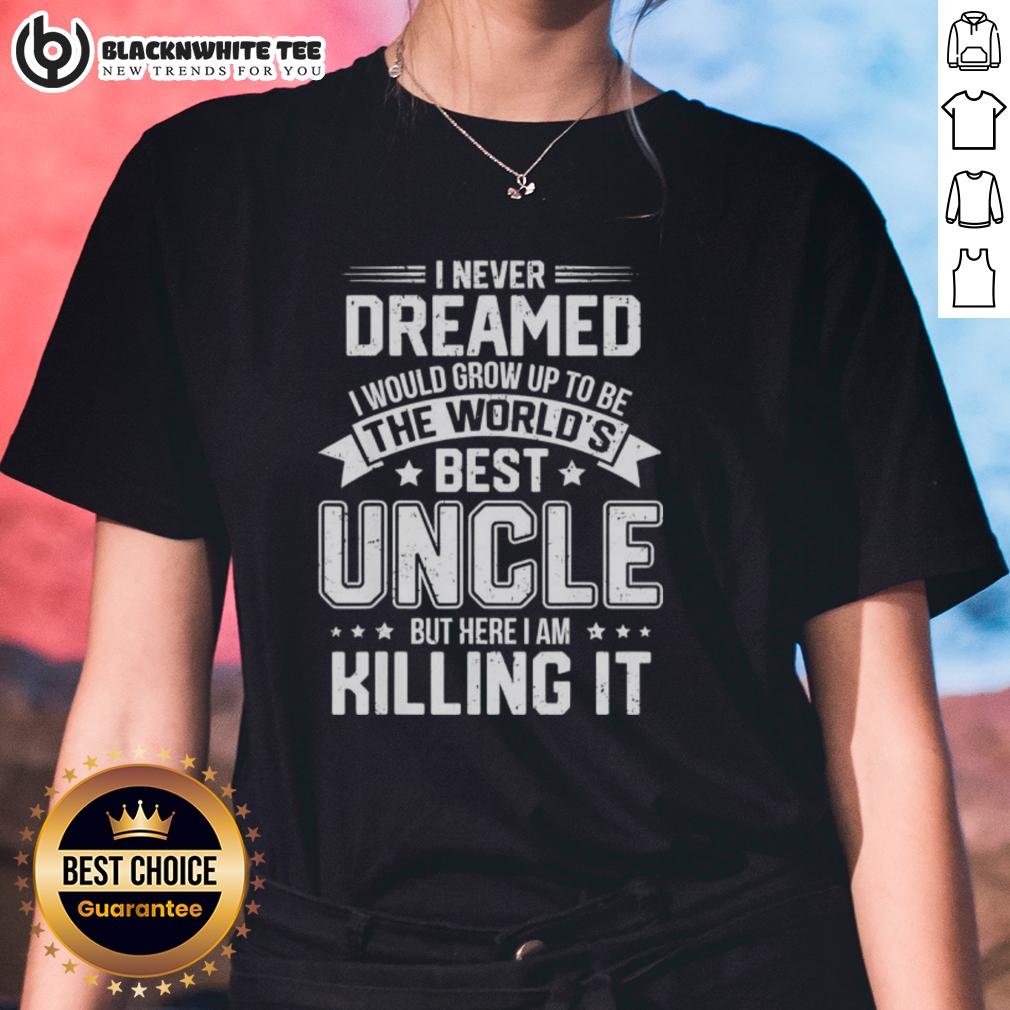 Top I Never Dreamed I Would Grow Up To Be The World's Bét Uncle But Here I Am Killing It T-Shirt - Image 3
