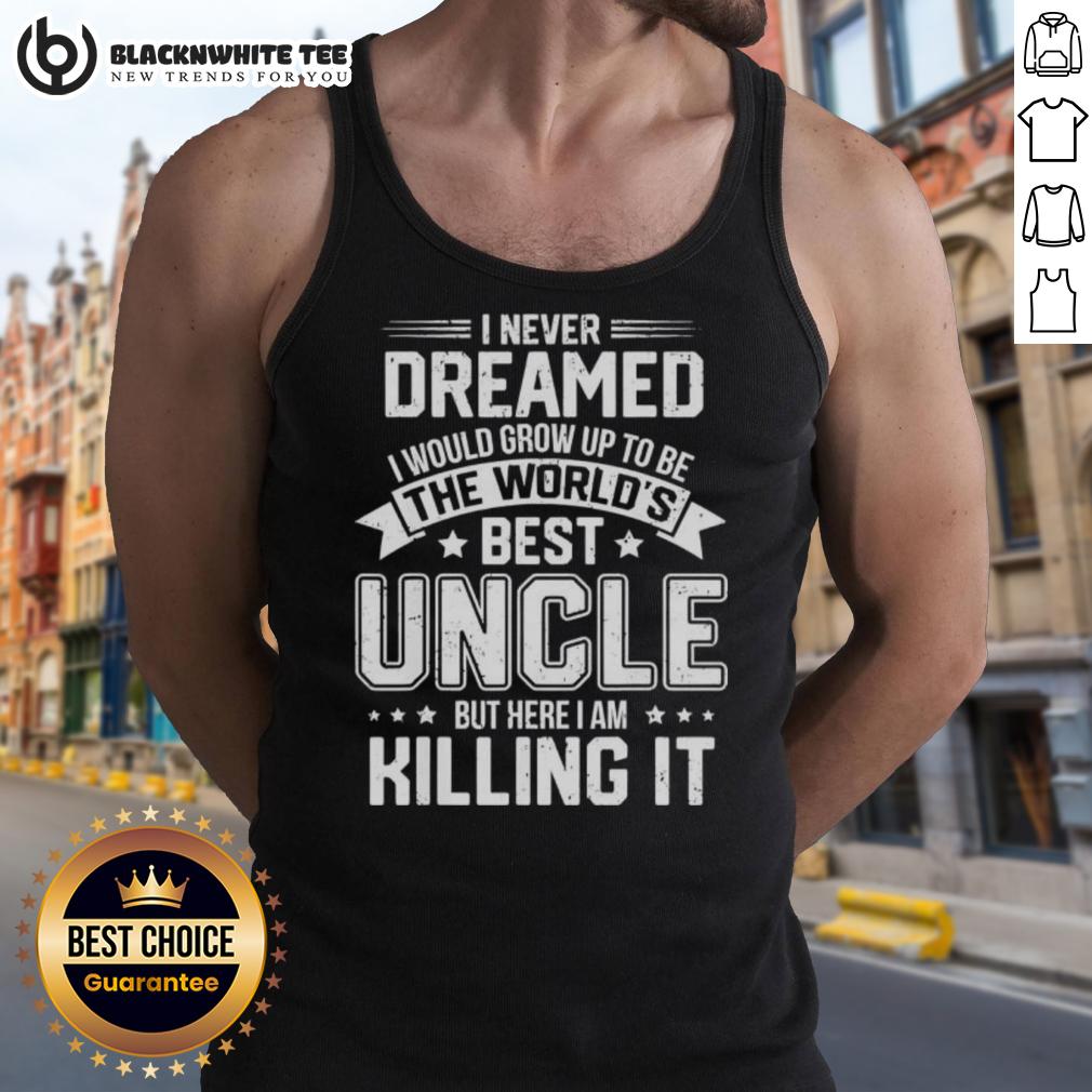 Top I Never Dreamed I Would Grow Up To Be The World's Bét Uncle But Here I Am Killing It T-Shirt - Image 4