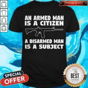 Gun An Armed Man Is A Citizen A Disarmed Man Is Subject Shirt