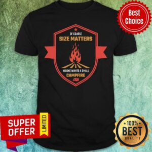 Of Course Size Matters Fire No ONe Wants Small Campfire Shirt