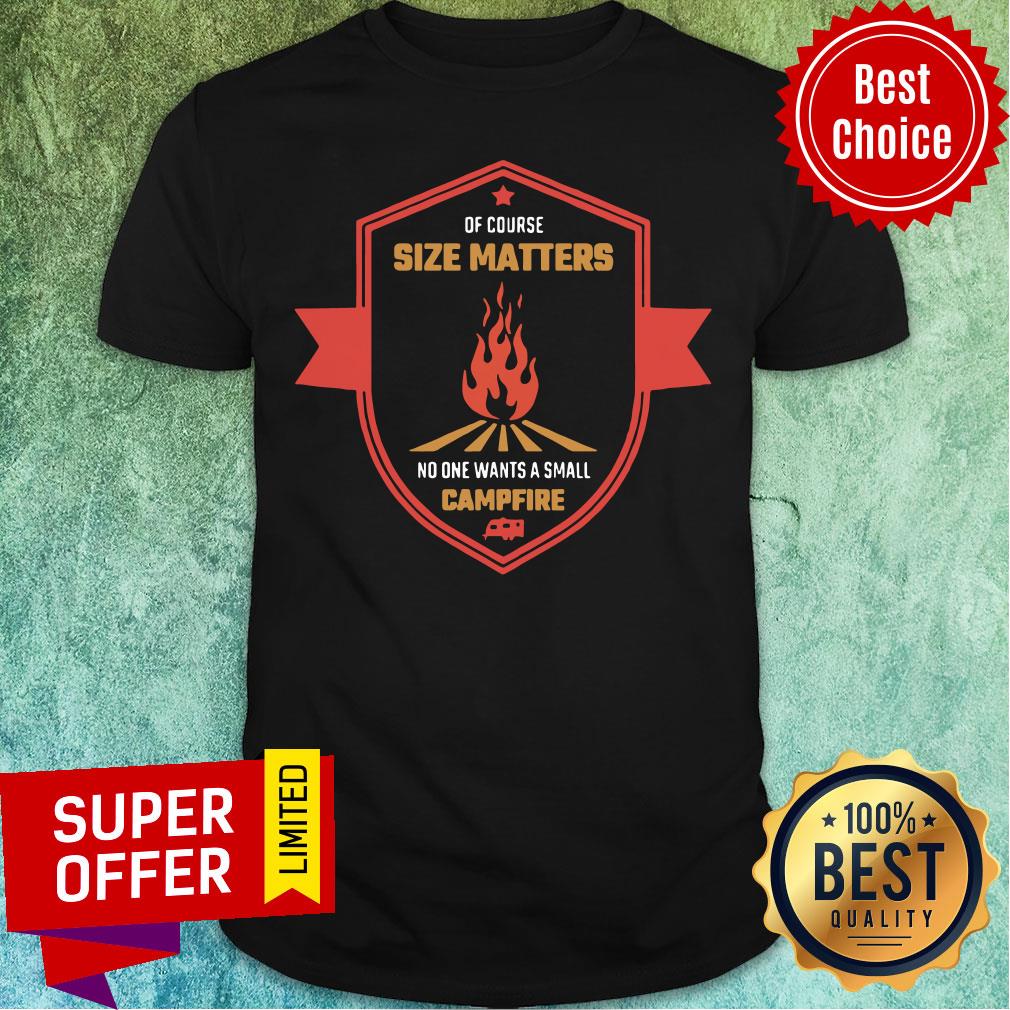 Of Course Size Matters Fire No ONe Wants Small Campfire Shirt