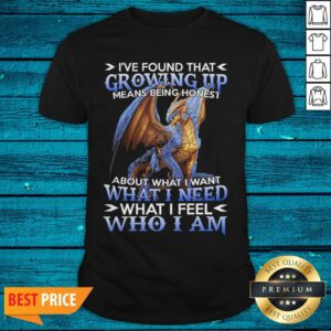 Dragon I'Ve Found That Growing Up Means Being Honest About What I Want What I Need What I Feel Whi I Am Shirt