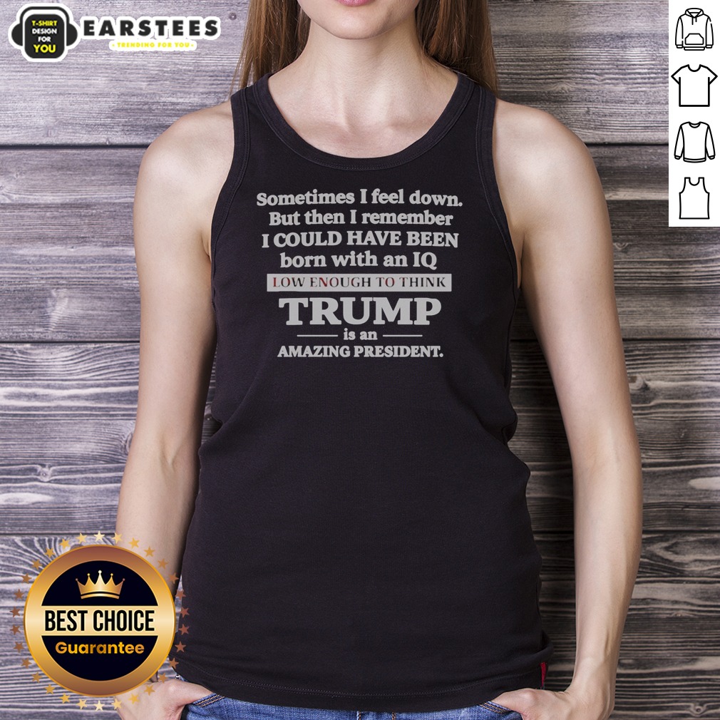 Hot Sometimes I Feel Down But Then I Remember I Could Have Been Born With An Iq Low Enough To Think Trump Is An Shirt - Image 5