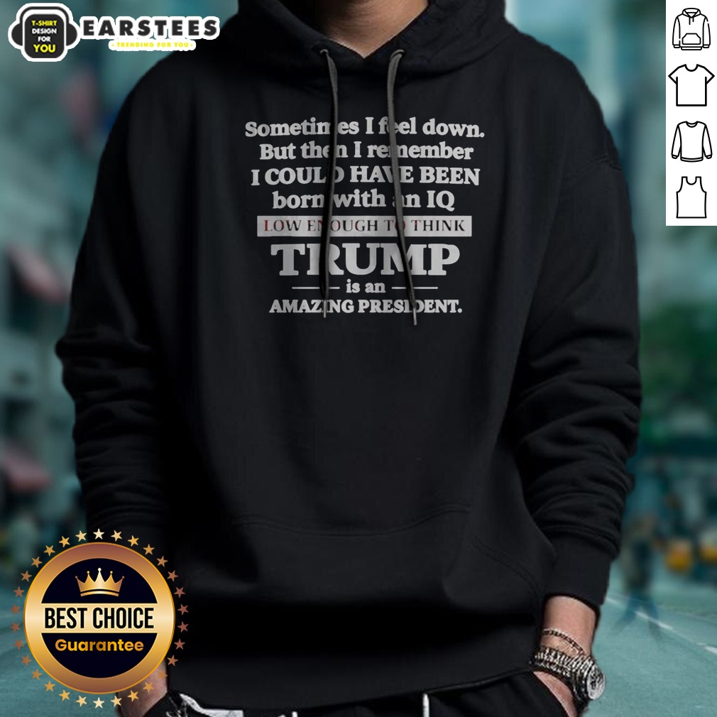 Hot Sometimes I Feel Down But Then I Remember I Could Have Been Born With An Iq Low Enough To Think Trump Is An Shirt - Image 2