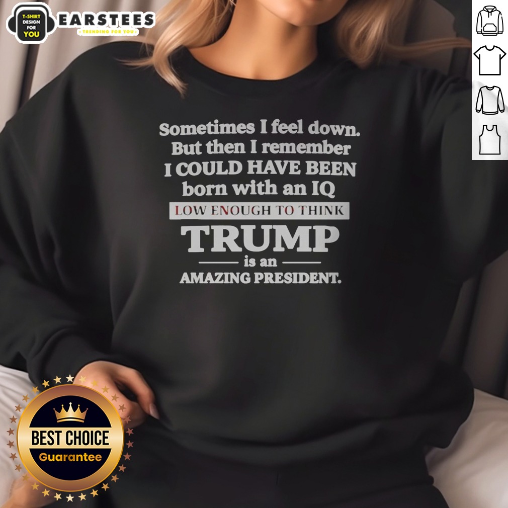 Hot Sometimes I Feel Down But Then I Remember I Could Have Been Born With An Iq Low Enough To Think Trump Is An Shirt - Image 4