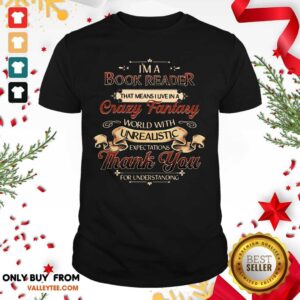 Pro Im A Book Reader That Means I Live In A Crazy Fantasy World With Unrealistic Expectations Thank You For Understanding Shirt