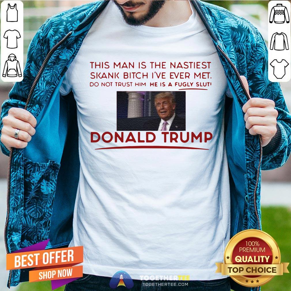 Trump This Man Is The Nastiest Skank Bitch I’ve Ever Met Shirt