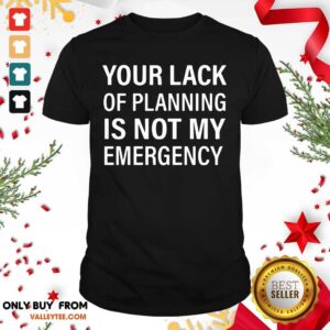 Pretty Your Lack Of Planning Is Not My Emergency Shirt