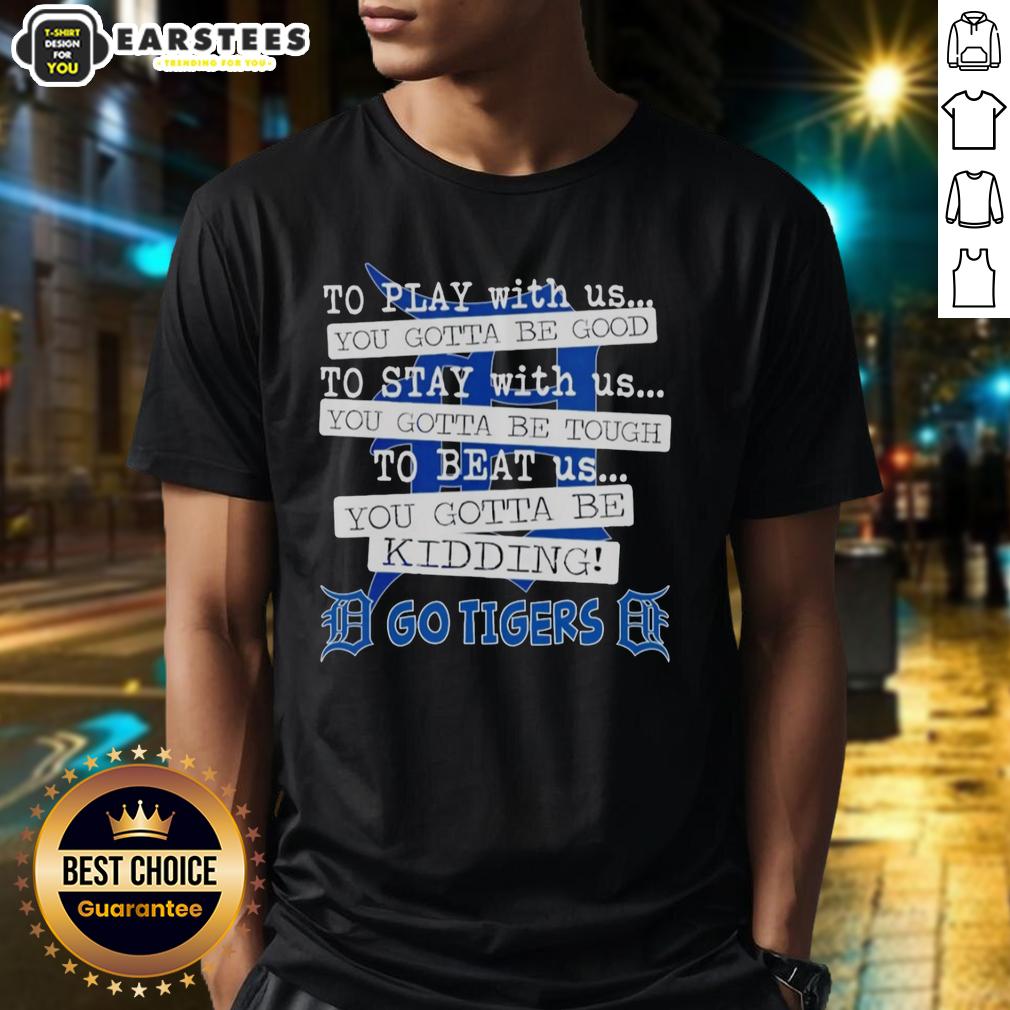 Nice Go Detroit Tigers To Play With Us You Gotta Be Good T-Shirt