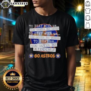 Nice Go Houston Astros To Play With Us You Gotta Be Good T-Shirt
