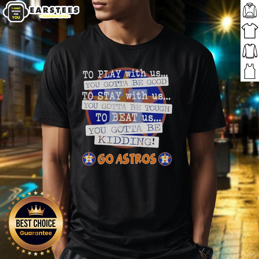 Nice Go Houston Astros To Play With Us You Gotta Be Good T-Shirt
