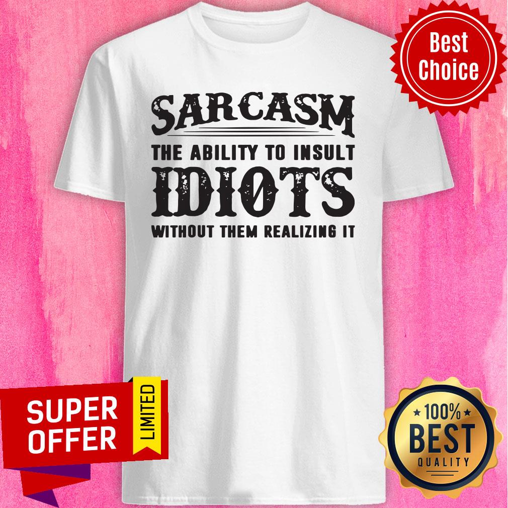Awesome Sarcasm The Ability To Insult Idiots Without Them Realizing It Shirt