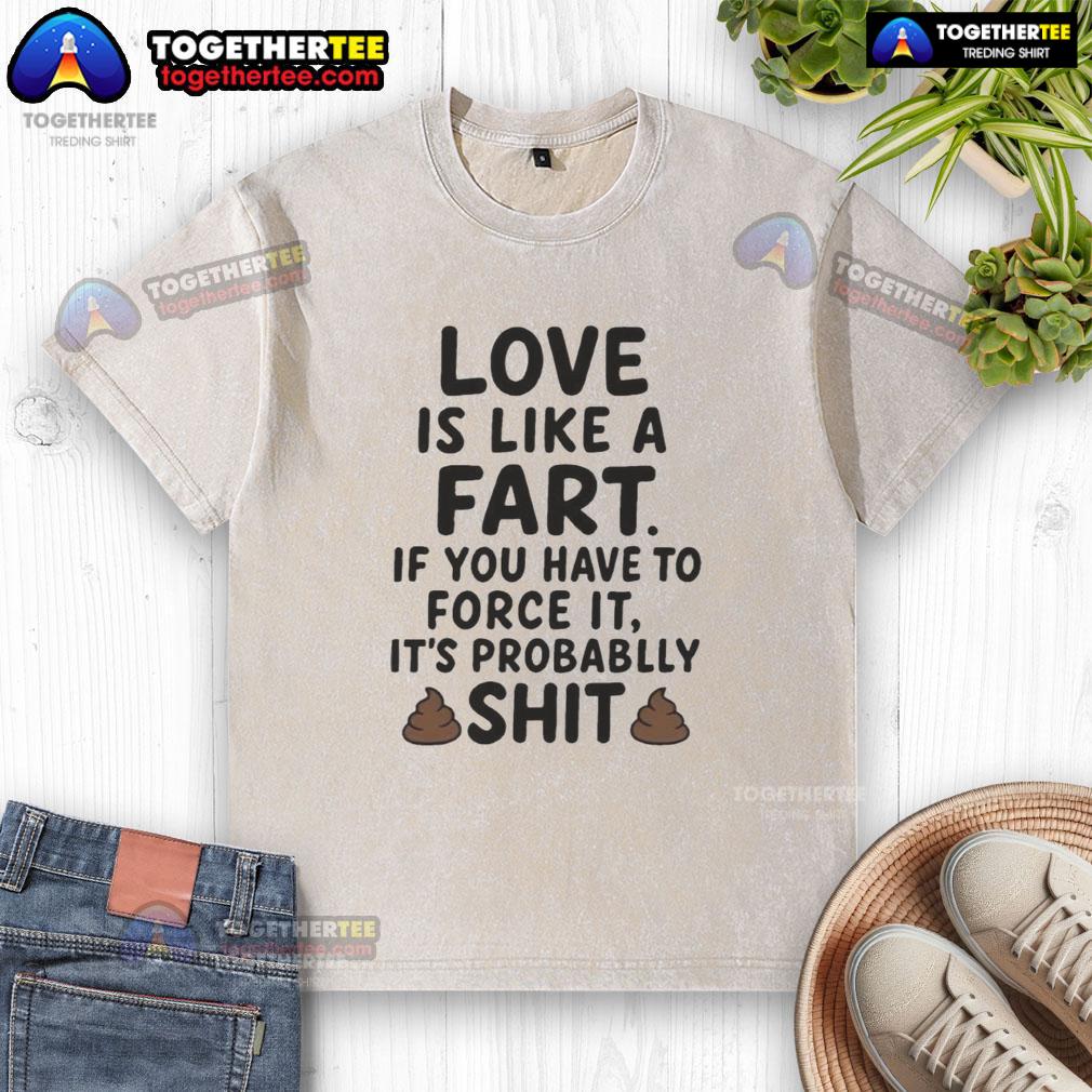 Nice Love Is Like A Fart If You Have To Force It It's Probablly Shit T-Shirt - Image 6