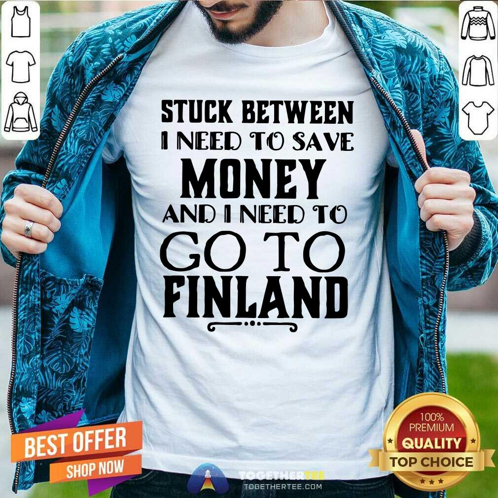 Hot Stuck Between I Need To Save And I Need To Go To Finland Shirt
