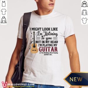 Pro I Might Look Like I'm Listening To You But In My Head I'm Playing My Guitar Or I'm Thinking About Buying Another One Shirt