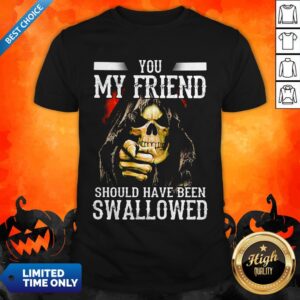Death You My Friend Should Have Been Swallowed Shirt