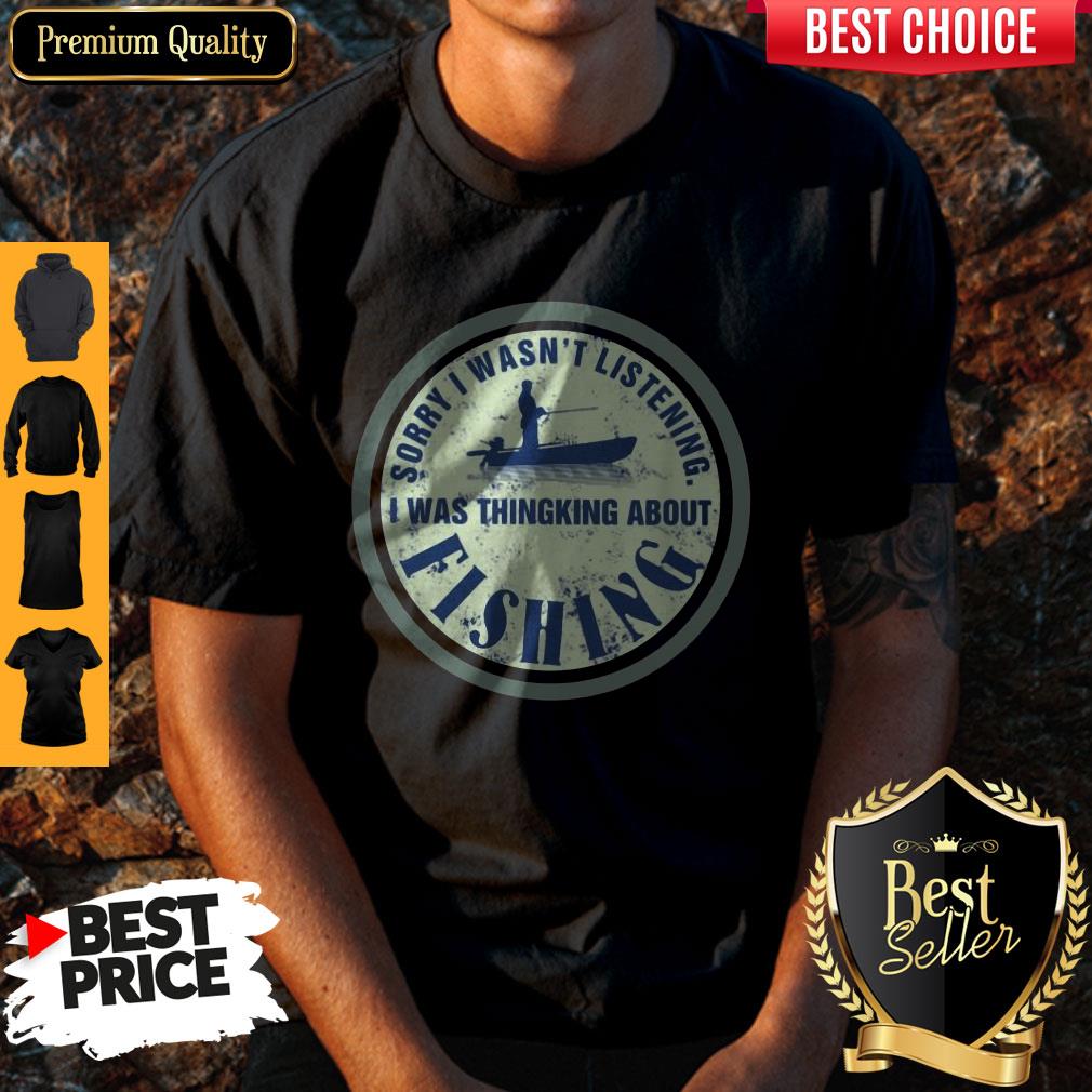 Sorry I Wasn't Listening I Was Thinking About Fishing Shirt