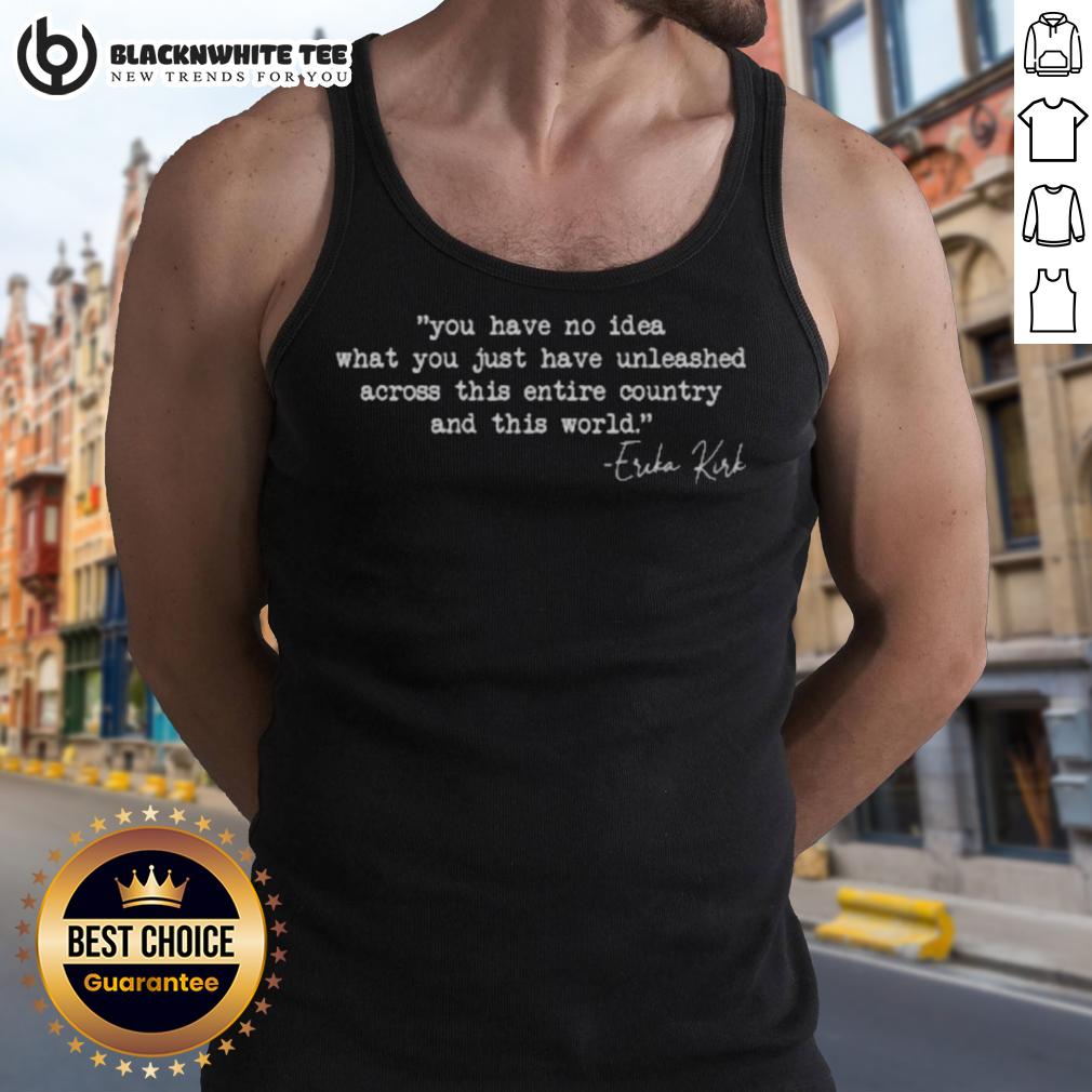Nice You Have No Idea What You Just Have Unleashed Across This Entire Country Erika Kirk T-Shirt - Image 4