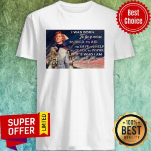 Was Born To Be A Nurse To Hold To Aid To Save To Help To Teach To Inspire It's Who I Am Shirt