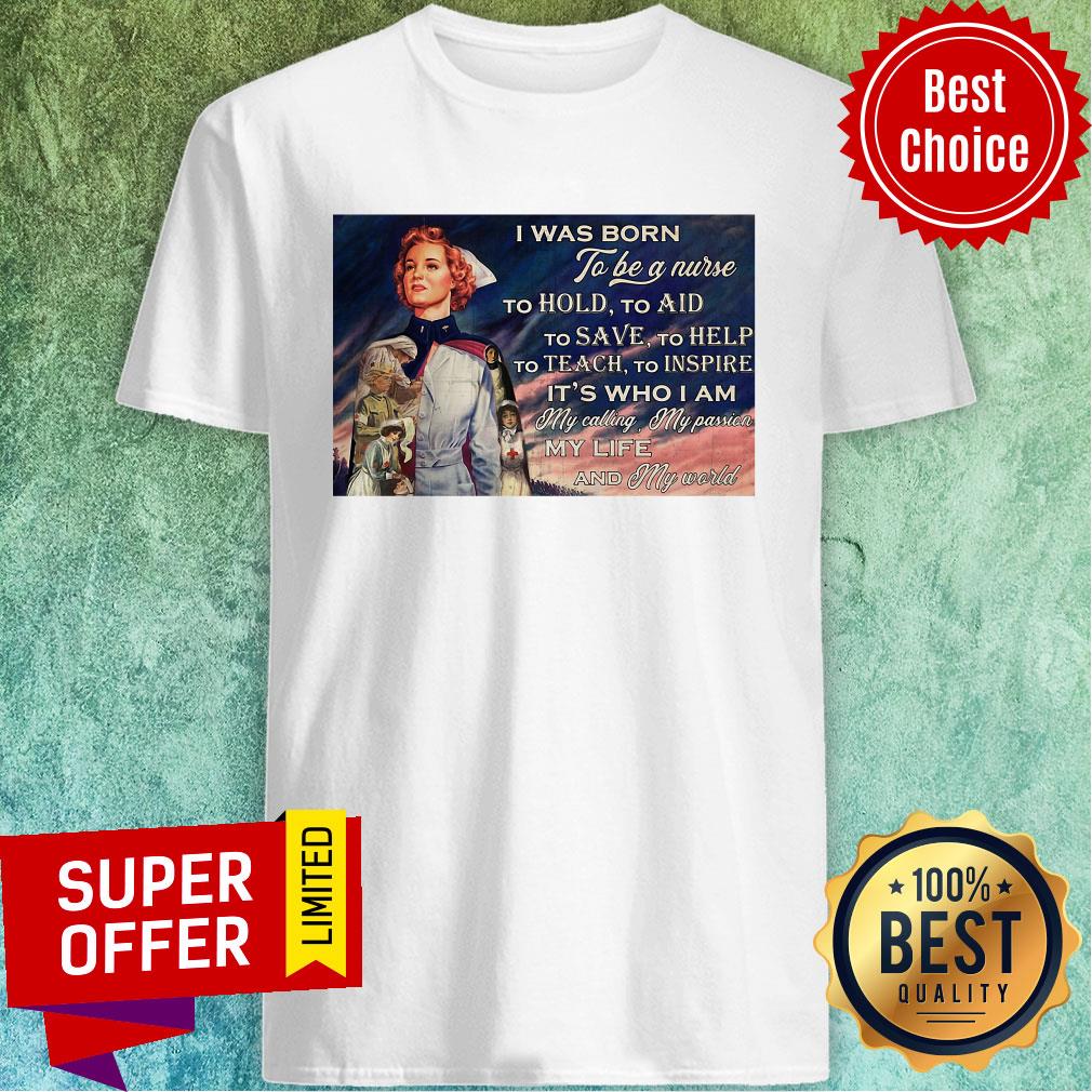 Was Born To Be A Nurse To Hold To Aid To Save To Help To Teach To Inspire It's Who I Am Shirt