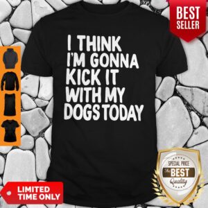 I Think I’m Gonna Kick It With My Dogs Today Shirt