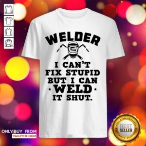 Original Welder I Cant Fix Stupid But I Can Weld It Shut Shirt