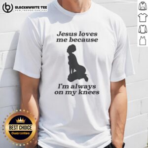 Top Jesus Loves Me Because I'm Always On My Knees Sexy Girl Shape T-Shirt