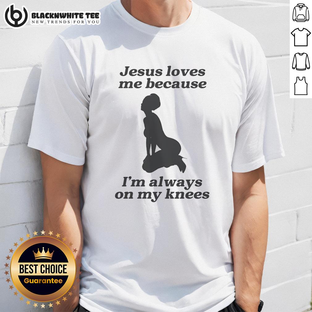 Top Jesus Loves Me Because I'm Always On My Knees Sexy Girl Shape T-Shirt